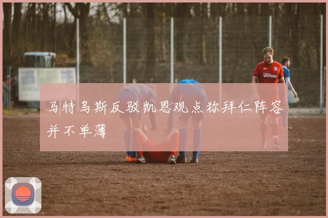 马特乌斯反驳凯恩观点称拜仁阵容并不单薄