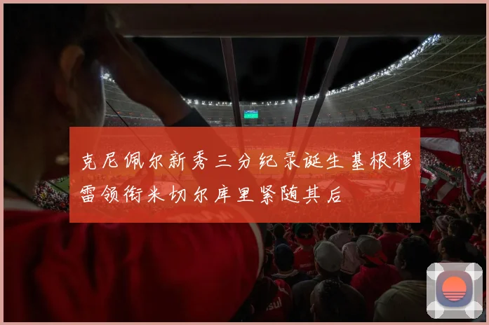 克尼佩尔新秀三分纪录诞生基根穆雷领衔米切尔库里紧随其后