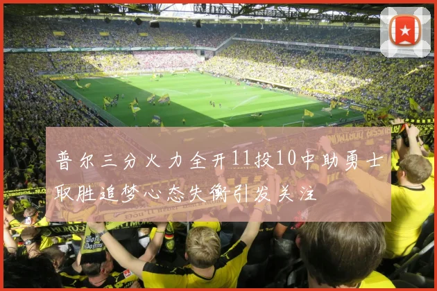 普尔三分火力全开11投10中助勇士取胜追梦心态失衡引发关注