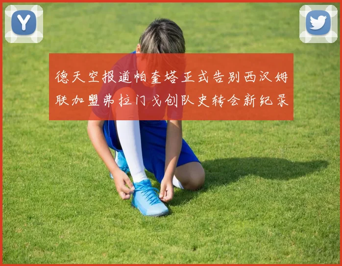 德天空报道帕奎塔正式告别西汉姆联加盟弗拉门戈创队史转会新纪录