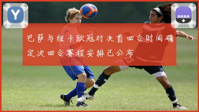 巴萨与纽卡欧冠对决首回合时间确定次回合赛程安排已公布
