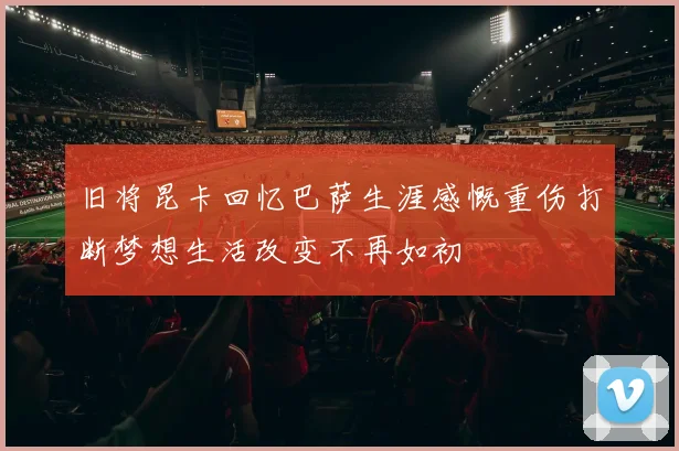 旧将昆卡回忆巴萨生涯感慨重伤打断梦想生活改变不再如初