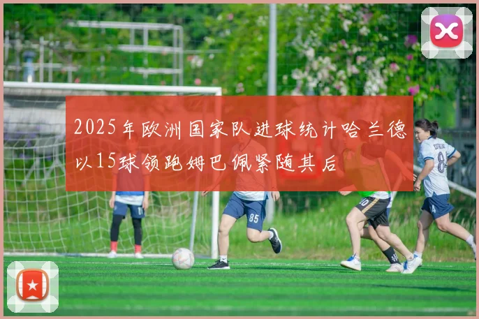 2025年欧洲国家队进球统计哈兰德以15球领跑姆巴佩紧随其后