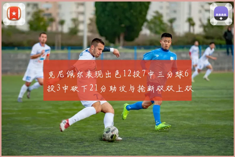 克尼佩尔表现出色12投7中三分球6投3中砍下21分助攻与抢断双双上双