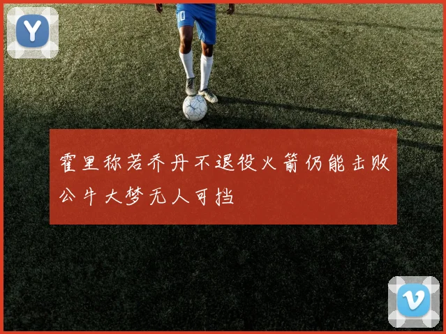霍里称若乔丹不退役火箭仍能击败公牛大梦无人可挡