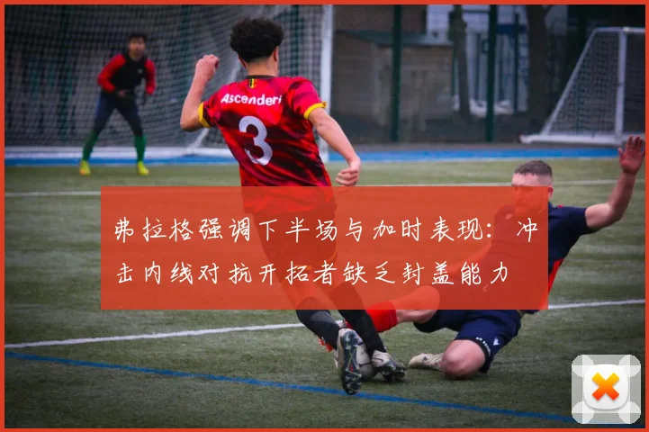 弗拉格强调下半场与加时表现:冲击内线对抗开拓者缺乏封盖能力