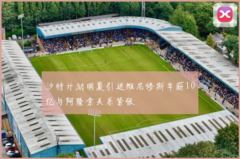 沙特计划明夏引进维尼修斯年薪10亿与阿隆索关系紧张