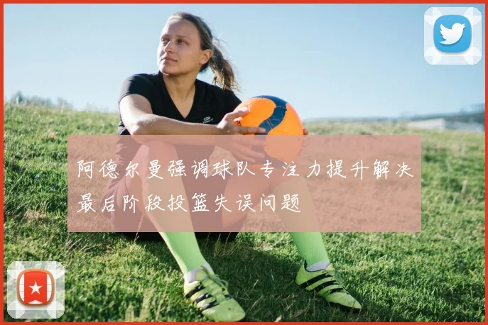 阿德尔曼强调球队专注力提升解决最后阶段投篮失误问题