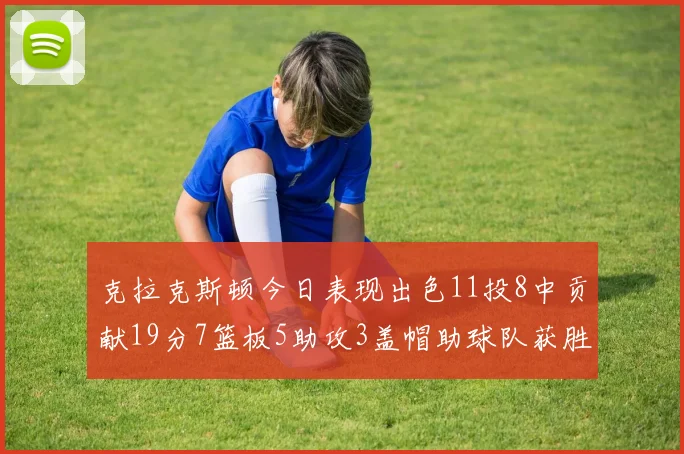 克拉克斯顿今日表现出色11投8中贡献19分7篮板5助攻3盖帽助球队获胜