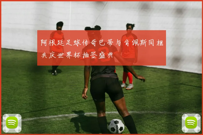 阿根廷足球传奇巴蒂与肯佩斯同框共庆世界杯抽签盛典