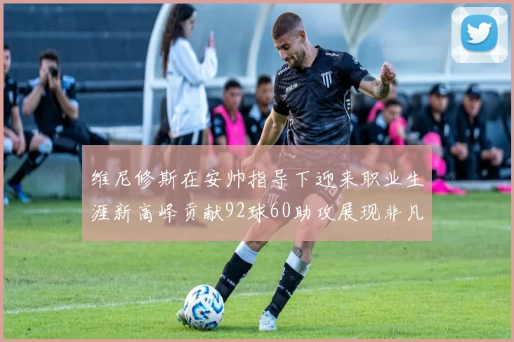 维尼修斯在安帅指导下迎来职业生涯新高峰贡献92球60助攻展现非凡实力