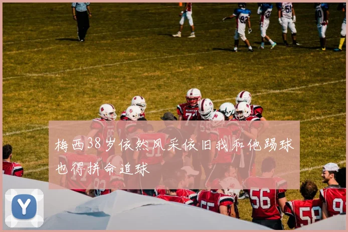梅西38岁依然风采依旧我和他踢球也得拼命追球