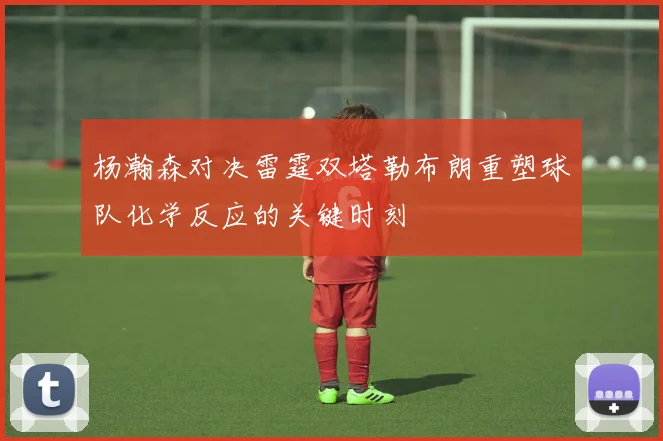 杨瀚森对决雷霆双塔勒布朗重塑球队化学反应的关键时刻