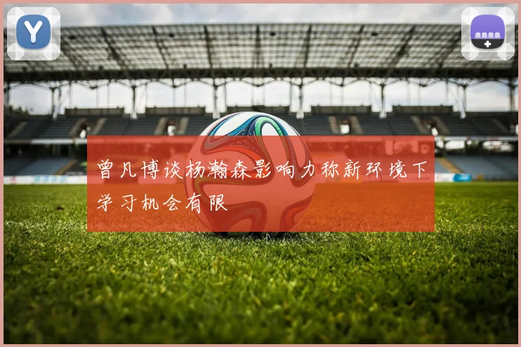 曾凡博谈杨瀚森影响力称新环境下学习机会有限