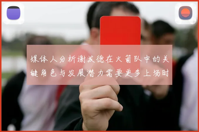 媒体人分析谢泼德在火箭队中的关键角色与发展潜力需要更多上场时间