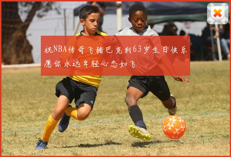祝NBA传奇飞猪巴克利63岁生日快乐愿你永远年轻心态如飞