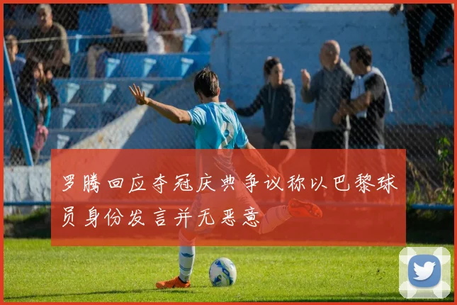 罗腾回应夺冠庆典争议称以巴黎球员身份发言并无恶意
