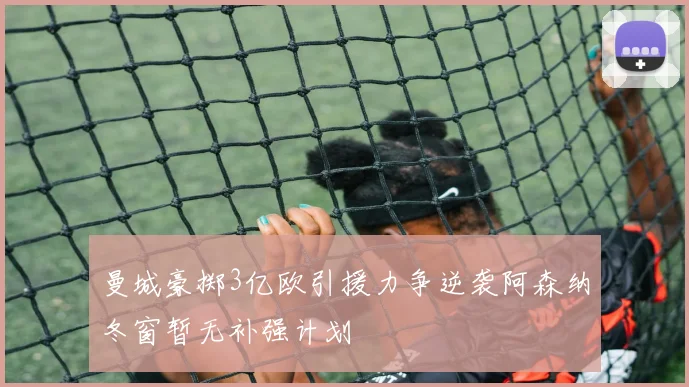 曼城豪掷3亿欧引援力争逆袭阿森纳冬窗暂无补强计划