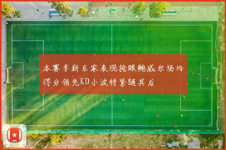 本赛季新东家表现抢眼鲍威尔场均得分领先KD小波特紧随其后