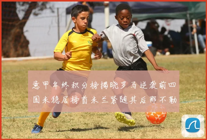意甲年终积分榜揭晓罗马逆袭前四国米稳居榜首米兰紧随其后那不勒斯位列第三