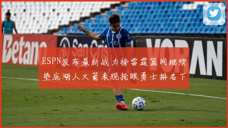 ESPN发布最新战力榜雷霆篮网继续垫底湖人火箭表现抢眼勇士排名下滑