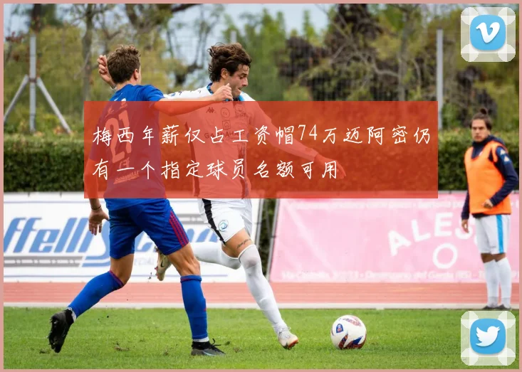 梅西年薪仅占工资帽74万迈阿密仍有一个指定球员名额可用