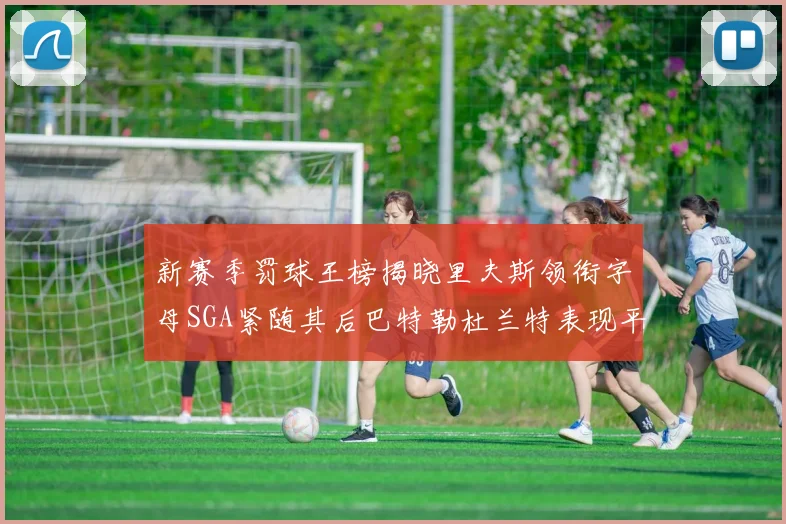 新赛季罚球王榜揭晓里夫斯领衔字母SGA紧随其后巴特勒杜兰特表现平平