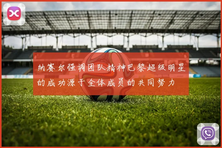 纳赛尔强调团队精神巴黎超级明星的成功源于全体成员的共同努力