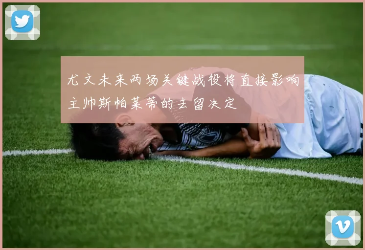 尤文未来两场关键战役将直接影响主帅斯帕莱蒂的去留决定