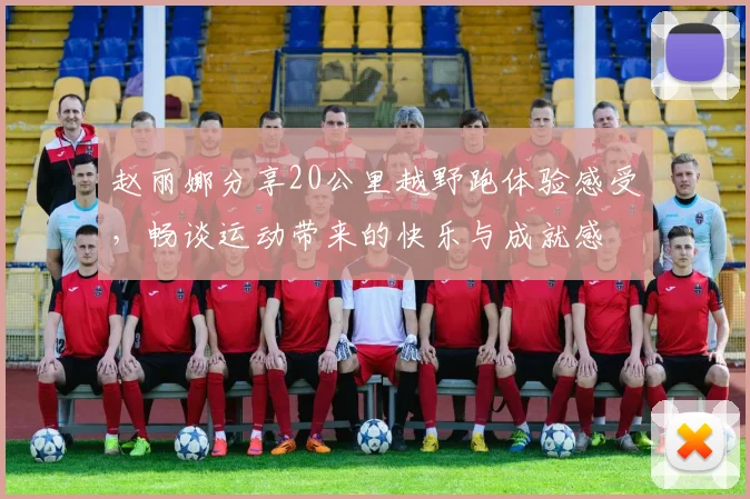 赵丽娜分享20公里越野跑体验感受，畅谈运动带来的快乐与成就感