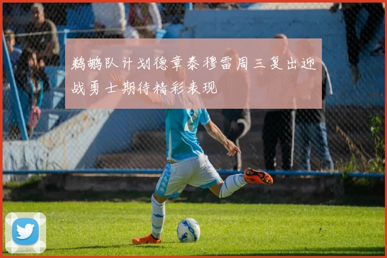 鹈鹕队计划德章泰穆雷周三复出迎战勇士期待精彩表现