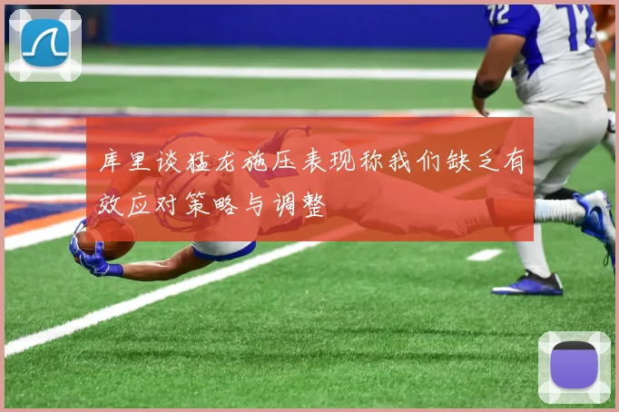 库里谈猛龙施压表现称我们缺乏有效应对策略与调整
