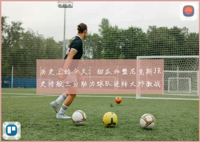 历史上的今天：甜瓜加盟尼克斯JR史诗般三分助力球队逆转大帅激战指环王