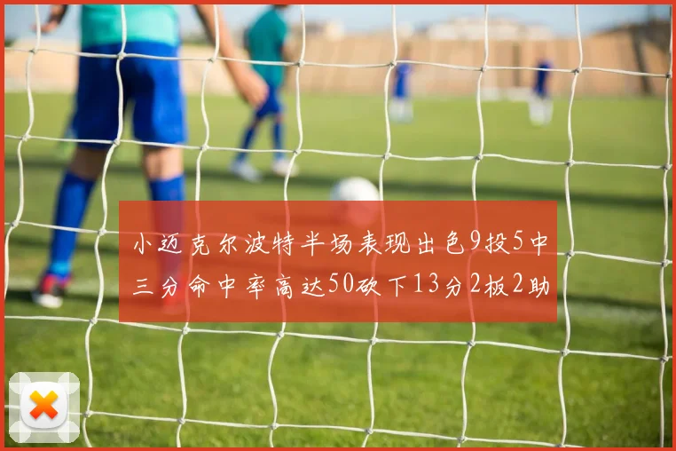 小迈克尔波特半场表现出色9投5中三分命中率高达50砍下13分2板2助2断