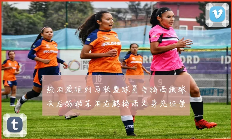热泪盈眶利马联盟球员与梅西换球衣后感动落泪右腿梅西文身见证崇拜之情