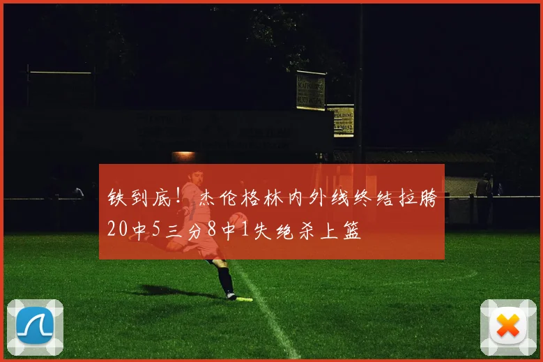 铁到底!杰伦格林内外线终结拉胯20中5三分8中1失绝杀上篮