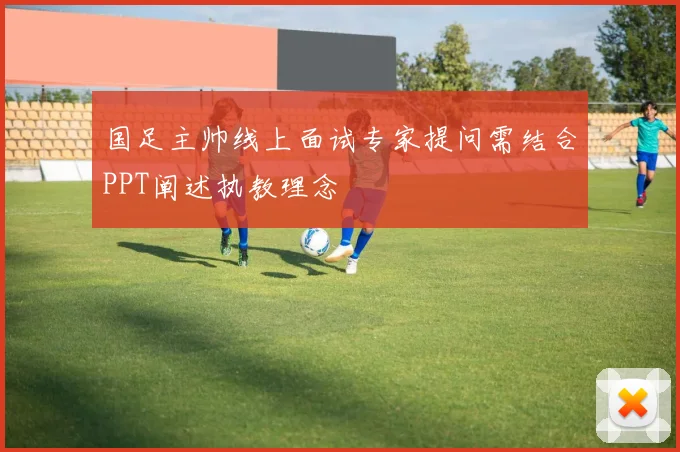 国足主帅线上面试专家提问需结合PPT阐述执教理念
