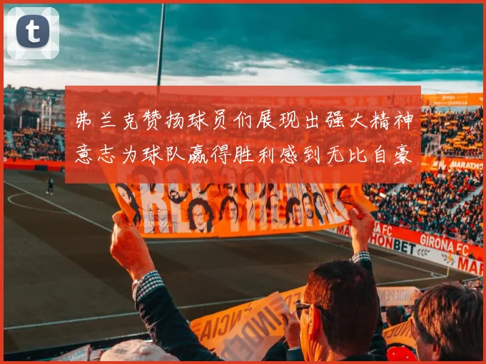 弗兰克赞扬球员们展现出强大精神意志为球队赢得胜利感到无比自豪