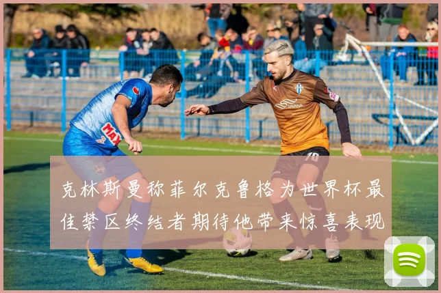 克林斯曼称菲尔克鲁格为世界杯最佳禁区终结者期待他带来惊喜表现
